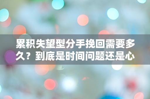 累积失望型分手挽回需要多久？到底是时间问题还是心态游戏？