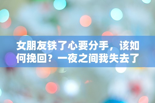 女朋友铁了心要分手，该如何挽回？一夜之间我失去了她，心中的挣扎让我不知所措！