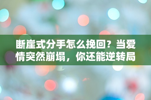 断崖式分手怎么挽回？当爱情突然崩塌，你还能逆转局面吗？