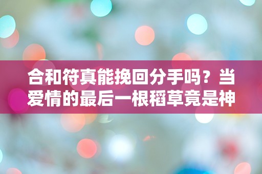 合和符真能挽回分手吗？当爱情的最后一根稻草竟是神秘符咒！