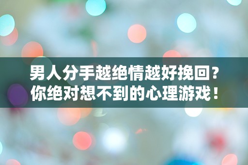 男人分手越绝情越好挽回？你绝对想不到的心理游戏！