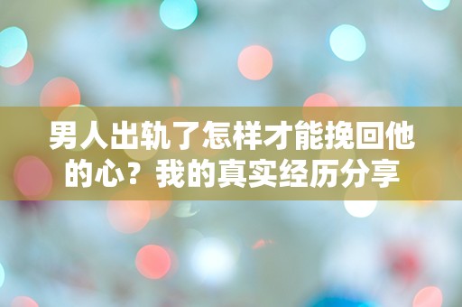 男人出轨了怎样才能挽回他的心？我的真实经历分享