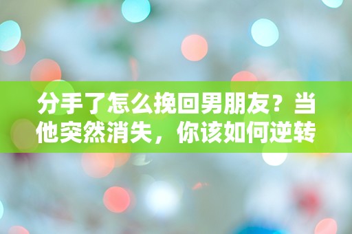 分手了怎么挽回男朋友？当他突然消失，你该如何逆转局面？