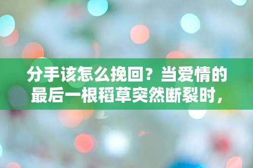 分手该怎么挽回？当爱情的最后一根稻草突然断裂时，我们该如何逆转局面！