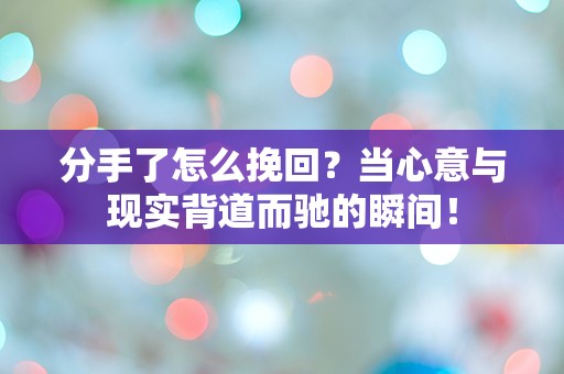 分手了怎么挽回？当心意与现实背道而驰的瞬间！