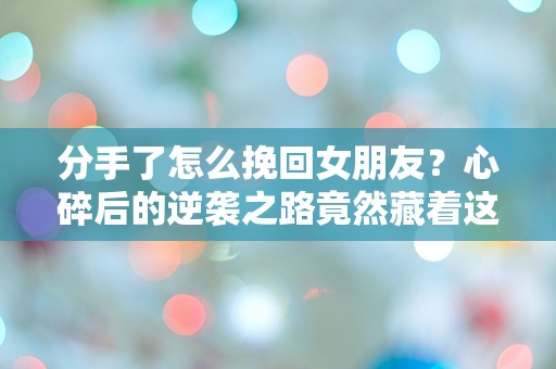 分手了怎么挽回女朋友？心碎后的逆袭之路竟然藏着这些惊人秘密！