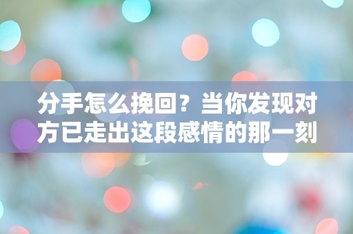 分手怎么挽回？当你发现对方已走出这段感情的那一刻！