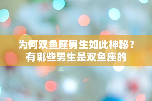 为何双鱼座男生如此神秘？有哪些男生是双鱼座的