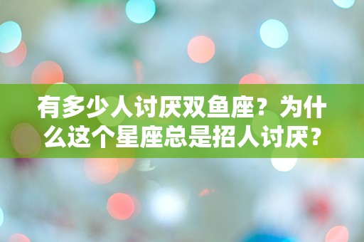 有多少人讨厌双鱼座？为什么这个星座总是招人讨厌？