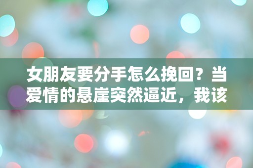 女朋友要分手怎么挽回？当爱情的悬崖突然逼近，我该如何绝地反击！