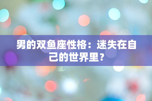 男的双鱼座性格：迷失在自己的世界里？