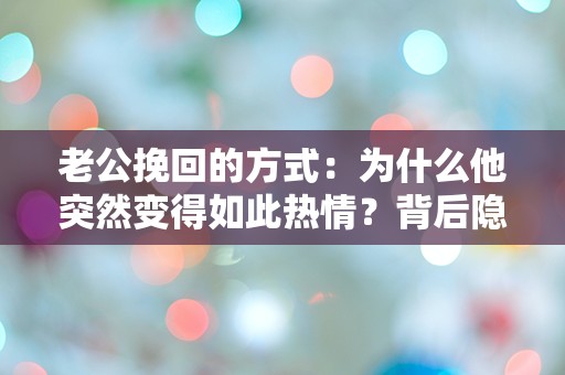 老公挽回的方式：为什么他突然变得如此热情？背后隐藏的真相是什么？