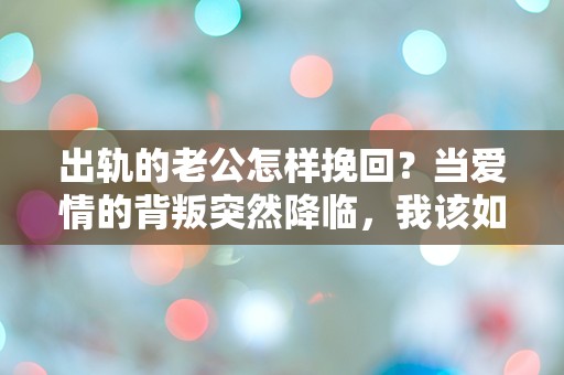 出轨的老公怎样挽回？当爱情的背叛突然降临，我该如何面对？