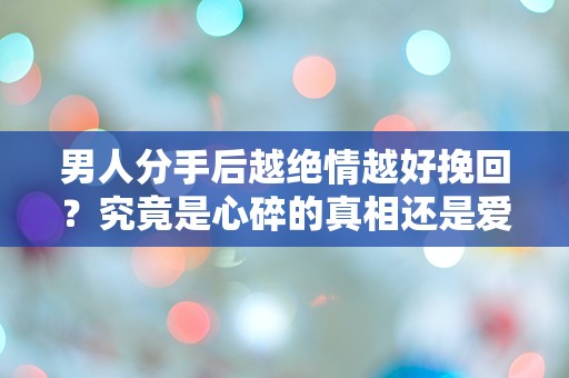 男人分手后越绝情越好挽回？究竟是心碎的真相还是爱情的迷局？