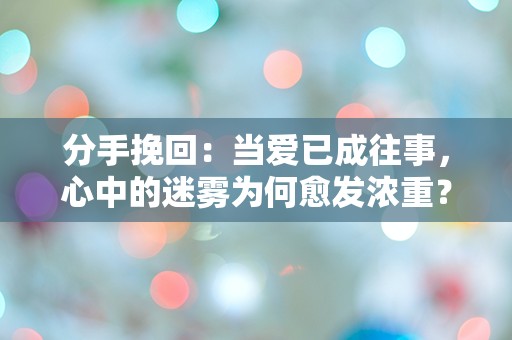 分手挽回：当爱已成往事，心中的迷雾为何愈发浓重？