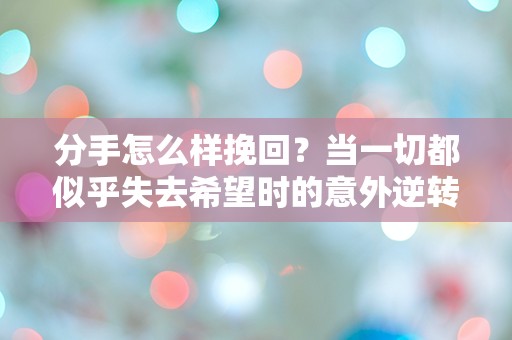 分手怎么样挽回？当一切都似乎失去希望时的意外逆转！