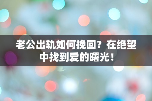 老公出轨如何挽回？在绝望中找到爱的曙光！