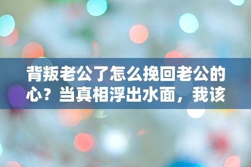 背叛老公了怎么挽回老公的心？当真相浮出水面，我该如何面对这场情感的风暴！