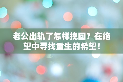 老公出轨了怎样挽回？在绝望中寻找重生的希望！