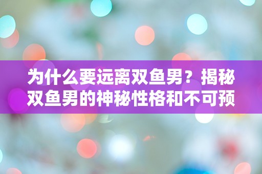 为什么要远离双鱼男？揭秘双鱼男的神秘性格和不可预测的行为