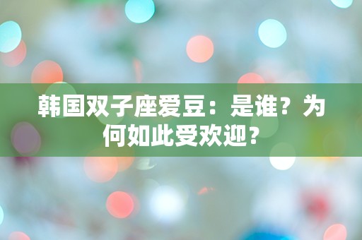 韩国双子座爱豆：是谁？为何如此受欢迎？