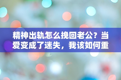 精神出轨怎么挽回老公？当爱变成了迷失，我该如何重拾信任与温暖？