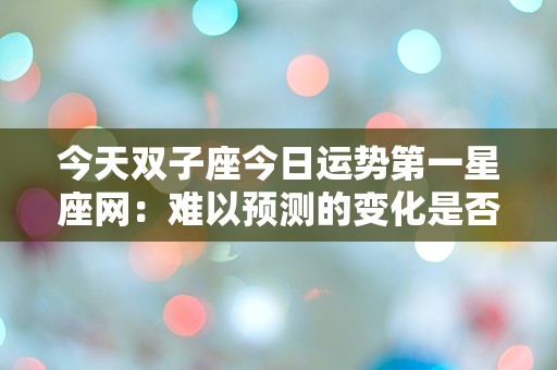 今天双子座今日运势第一星座网：难以预测的变化是否会影响你的运势？