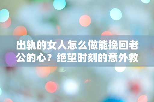 出轨的女人怎么做能挽回老公的心？绝望时刻的意外救赎之路！