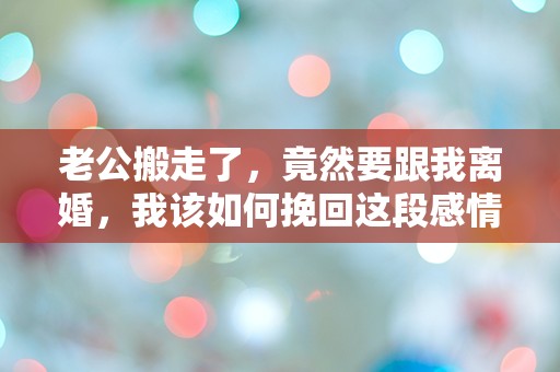 老公搬走了，竟然要跟我离婚，我该如何挽回这段感情？