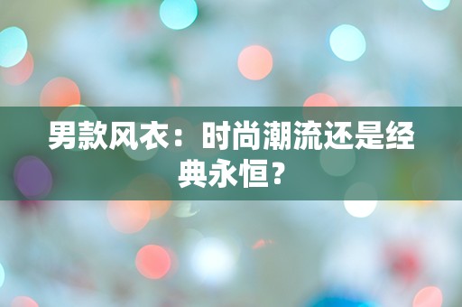 男款风衣：时尚潮流还是经典永恒？