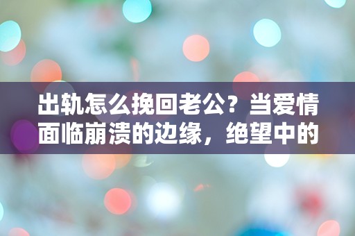 出轨怎么挽回老公？当爱情面临崩溃的边缘，绝望中的求助与反思