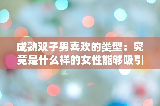 成熟双子男喜欢的类型：究竟是什么样的女性能够吸引他们的注意？