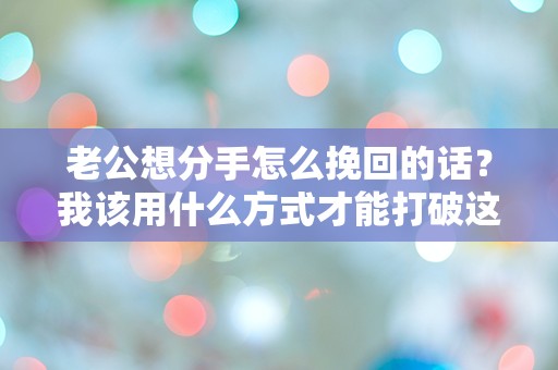 老公想分手怎么挽回的话？我该用什么方式才能打破这突如其来的困惑！