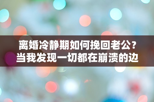 离婚冷静期如何挽回老公？当我发现一切都在崩溃的边缘时，我该如何选择！