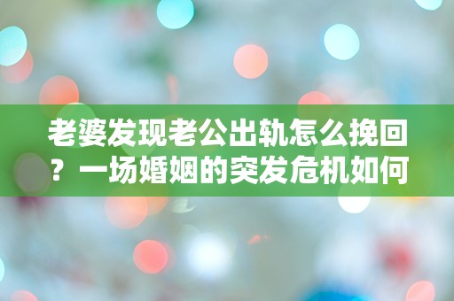 老婆发现老公出轨怎么挽回？一场婚姻的突发危机如何逆转！