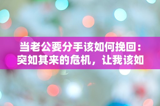 当老公要分手该如何挽回：突如其来的危机，让我该如何绝处逢生？