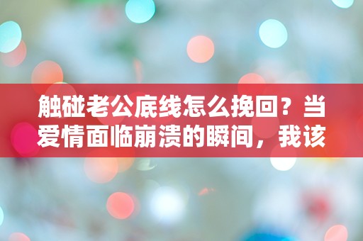 触碰老公底线怎么挽回？当爱情面临崩溃的瞬间，我该如何选择？