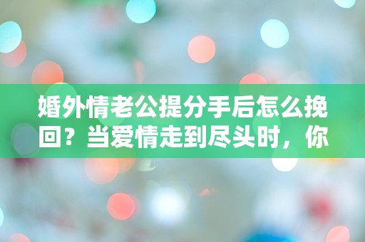 婚外情老公提分手后怎么挽回？当爱情走到尽头时，你该如何逆转局势！