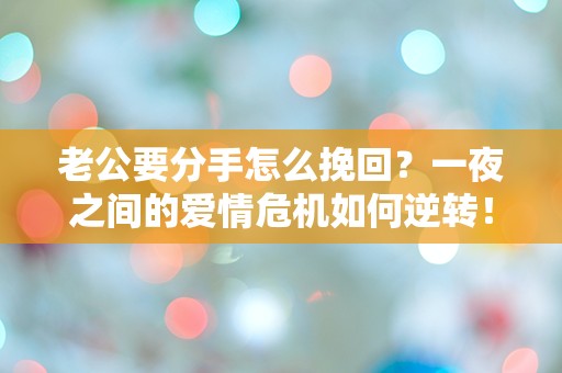 老公要分手怎么挽回？一夜之间的爱情危机如何逆转！