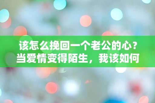 该怎么挽回一个老公的心？当爱情变得陌生，我该如何重拾他的心？