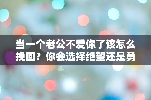 当一个老公不爱你了该怎么挽回？你会选择绝望还是勇敢反击？