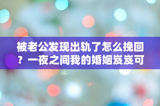 被老公发现出轨了怎么挽回？一夜之间我的婚姻岌岌可危，究竟该如何逆转局面？