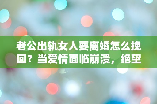 老公出轨女人要离婚怎么挽回？当爱情面临崩溃，绝望中的转机！