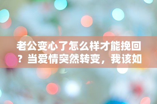 老公变心了怎么样才能挽回？当爱情突然转变，我该如何重拾心中的温暖？