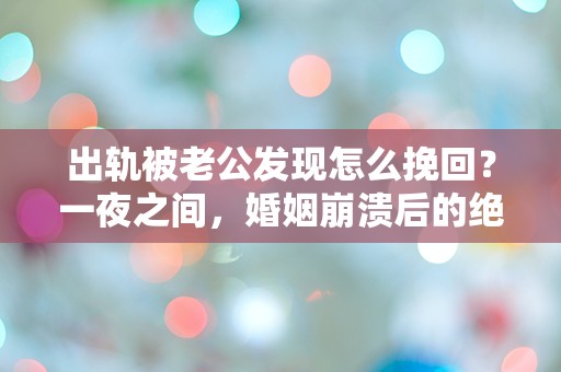 出轨被老公发现怎么挽回？一夜之间，婚姻崩溃后的绝望选择