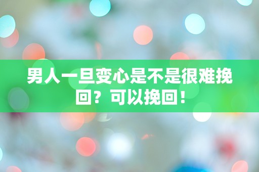 男人一旦变心是不是很难挽回？可以挽回！