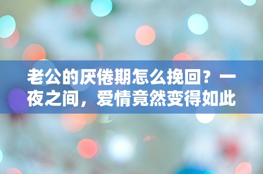 老公的厌倦期怎么挽回？一夜之间，爱情竟然变得如此陌生！