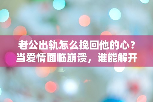 老公出轨怎么挽回他的心？当爱情面临崩溃，谁能解开这道难题！