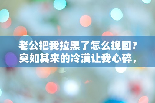 老公把我拉黑了怎么挽回？突如其来的冷漠让我心碎，绝望中该如何挽救这段感情？