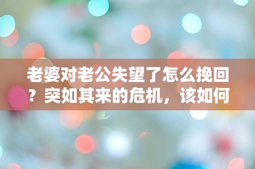 老婆对老公失望了怎么挽回？突如其来的危机，该如何逆转？